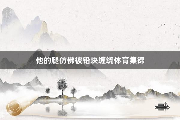 他的腿仿佛被铅块缠绕体育集锦