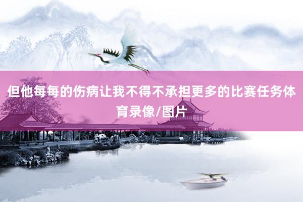 但他每每的伤病让我不得不承担更多的比赛任务体育录像/图片