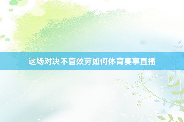 这场对决不管效劳如何体育赛事直播