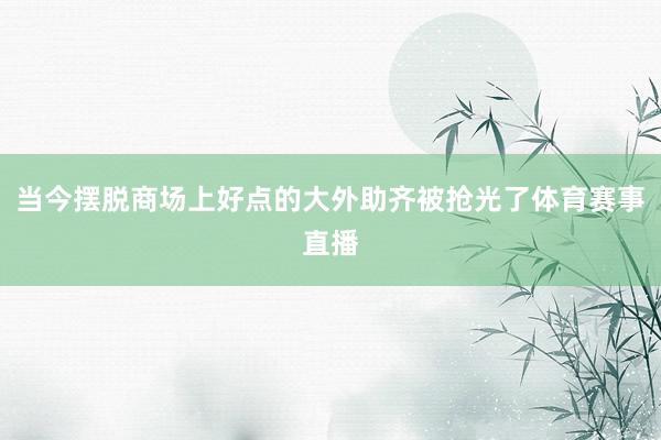 当今摆脱商场上好点的大外助齐被抢光了体育赛事直播