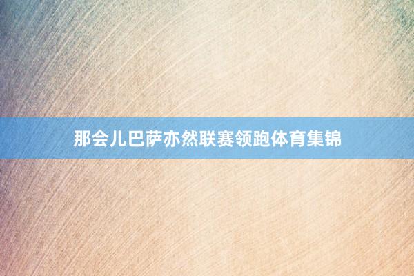 那会儿巴萨亦然联赛领跑体育集锦
