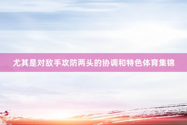 尤其是对敌手攻防两头的协调和特色体育集锦