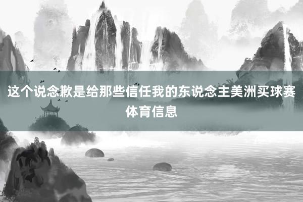 这个说念歉是给那些信任我的东说念主美洲买球赛体育信息