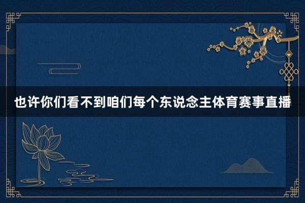 也许你们看不到咱们每个东说念主体育赛事直播