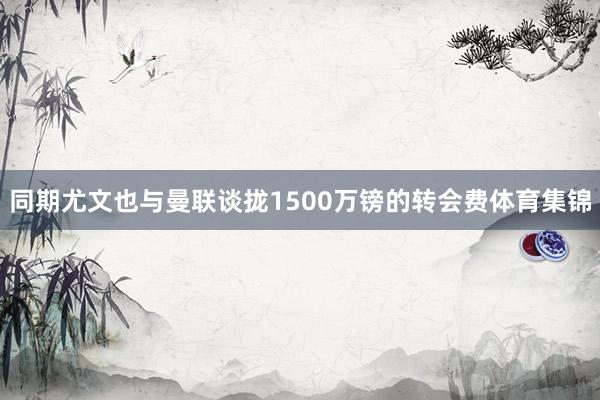 同期尤文也与曼联谈拢1500万镑的转会费体育集锦