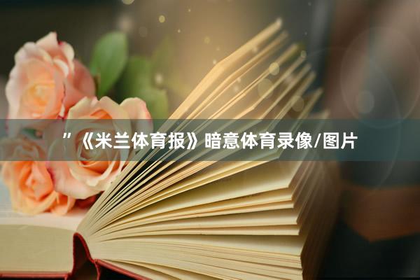 ”《米兰体育报》暗意体育录像/图片