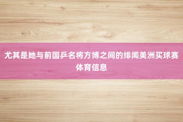 尤其是她与前国乒名将方博之间的绯闻美洲买球赛体育信息
