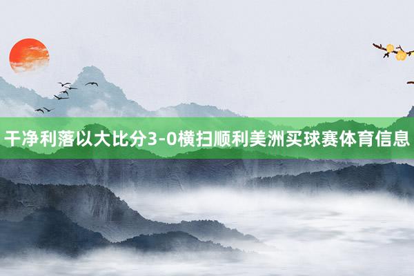 干净利落以大比分3-0横扫顺利美洲买球赛体育信息