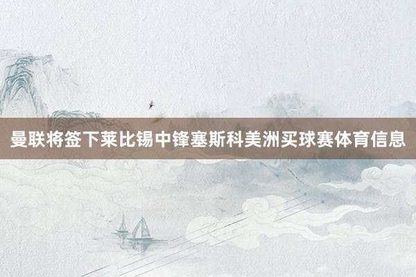 曼联将签下莱比锡中锋塞斯科美洲买球赛体育信息