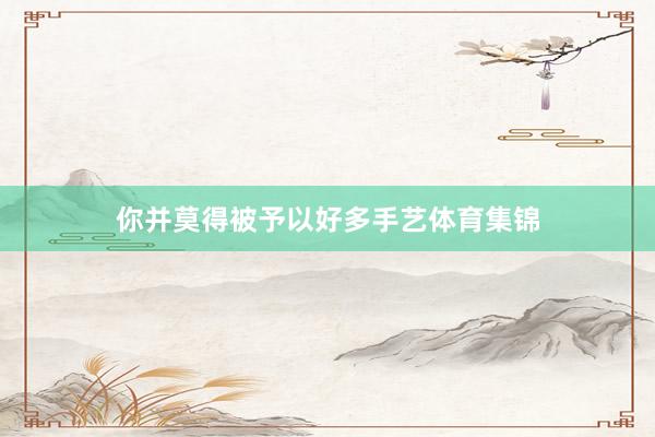 你并莫得被予以好多手艺体育集锦
