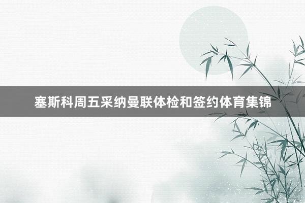 塞斯科周五采纳曼联体检和签约体育集锦