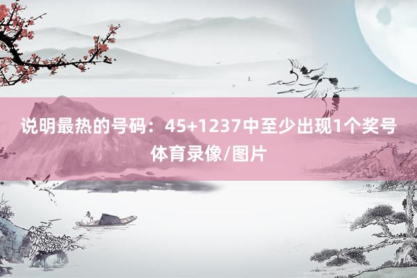 说明最热的号码：45+1237中至少出现1个奖号体育录像/图片