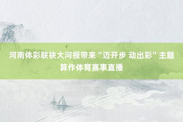 河南体彩联袂大河报带来“迈开步 动出彩”主题算作体育赛事直播