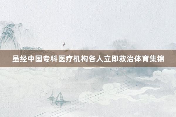 虽经中国专科医疗机构各人立即救治体育集锦