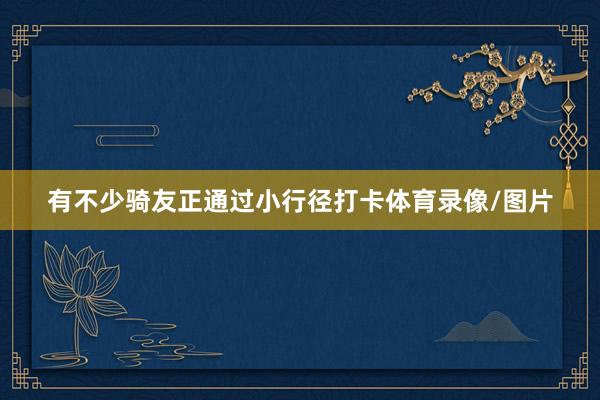 有不少骑友正通过小行径打卡体育录像/图片
