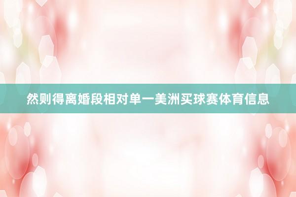 然则得离婚段相对单一美洲买球赛体育信息