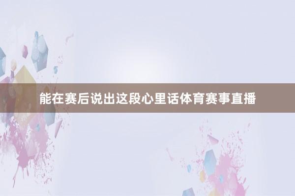 能在赛后说出这段心里话体育赛事直播