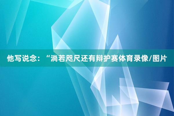 他写说念：“淌若咫尺还有辩护赛体育录像/图片