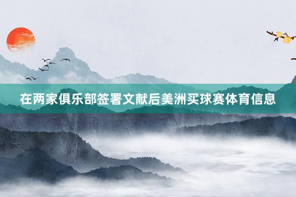 在两家俱乐部签署文献后美洲买球赛体育信息
