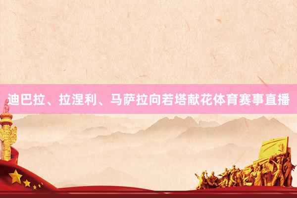 迪巴拉、拉涅利、马萨拉向若塔献花体育赛事直播
