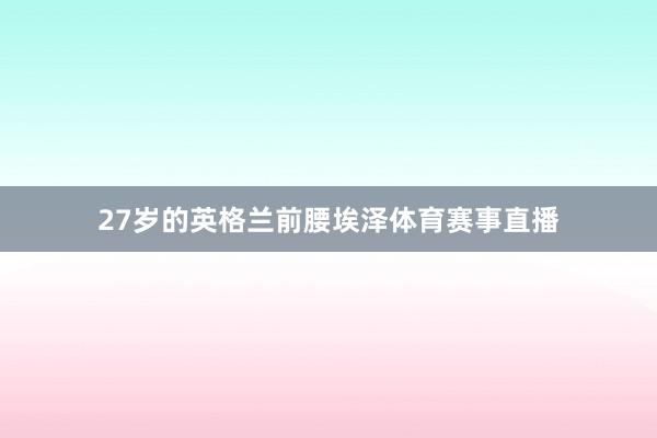 27岁的英格兰前腰埃泽体育赛事直播