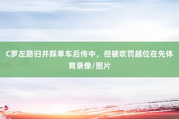 C罗左路归并踩单车后传中，但被吹罚越位在先体育录像/图片