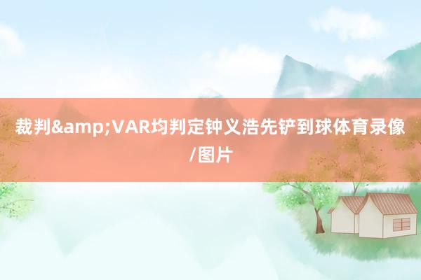裁判&VAR均判定钟义浩先铲到球体育录像/图片