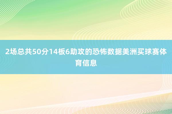 2场总共50分14板6助攻的恐怖数据美洲买球赛体育信息