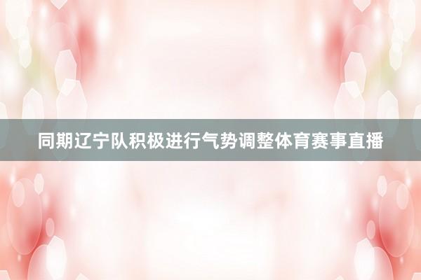 同期辽宁队积极进行气势调整体育赛事直播