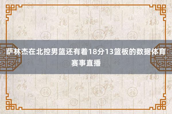 萨林杰在北控男篮还有着18分13篮板的数据体育赛事直播
