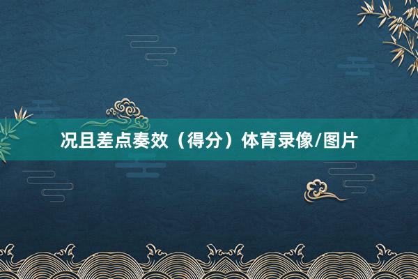 况且差点奏效（得分）体育录像/图片