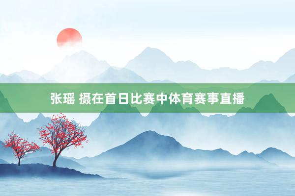 张瑶 摄在首日比赛中体育赛事直播