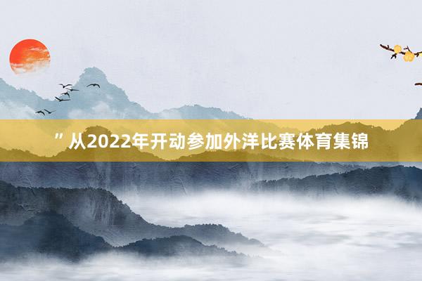 ”从2022年开动参加外洋比赛体育集锦