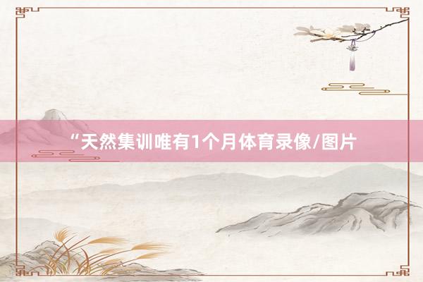 “天然集训唯有1个月体育录像/图片