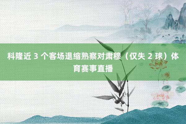 科隆近 3 个客场退缩熟察对肃穆（仅失 2 球）体育赛事直播