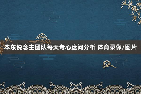 本东说念主团队每天专心盘问分析 体育录像/图片