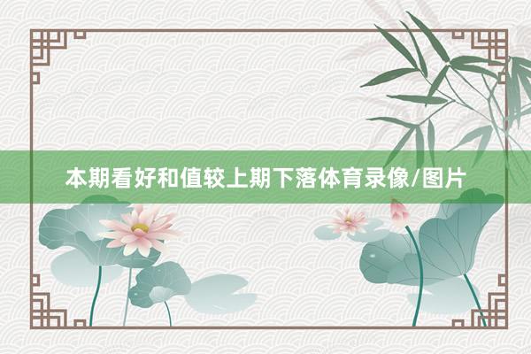 本期看好和值较上期下落体育录像/图片