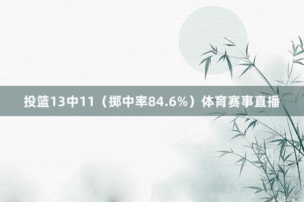 投篮13中11（掷中率84.6%）体育赛事直播