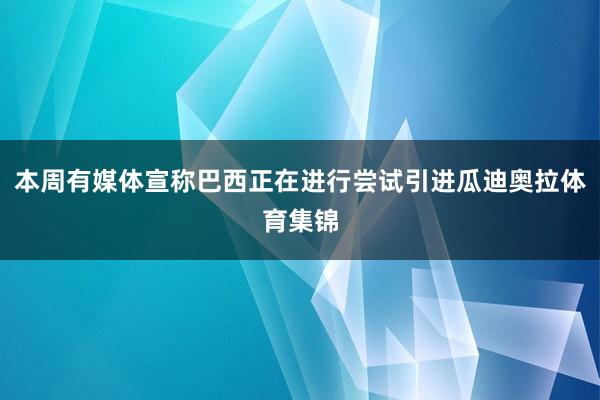 本周有媒体宣称巴西正在进行尝试引进瓜迪奥拉体育集锦