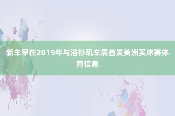 新车早在2019年与洛杉矶车展首发美洲买球赛体育信息
