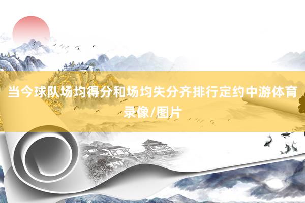 当今球队场均得分和场均失分齐排行定约中游体育录像/图片