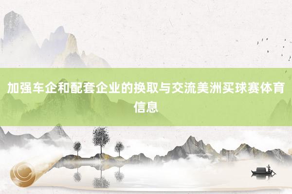 加强车企和配套企业的换取与交流美洲买球赛体育信息