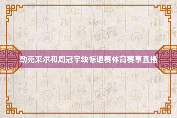 勒克莱尔和周冠宇缺憾退赛体育赛事直播