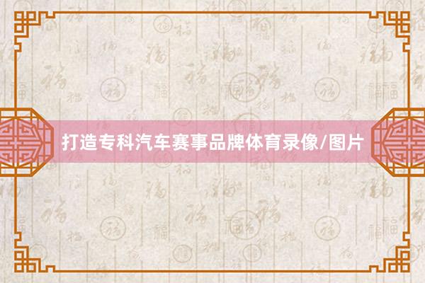 打造专科汽车赛事品牌体育录像/图片