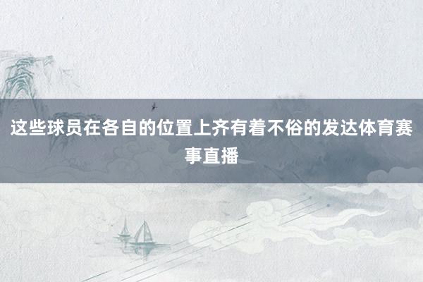 这些球员在各自的位置上齐有着不俗的发达体育赛事直播