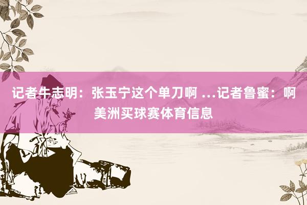 记者牛志明：张玉宁这个单刀啊 …记者鲁蜜：啊美洲买球赛体育信息