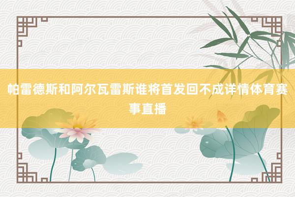 帕雷德斯和阿尔瓦雷斯谁将首发回不成详情体育赛事直播