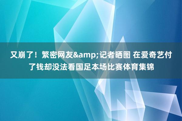 又崩了！繁密网友&记者晒图 在爱奇艺付了钱却没法看国足本场比赛体育集锦