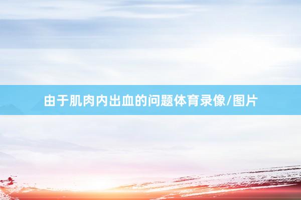 由于肌肉内出血的问题体育录像/图片