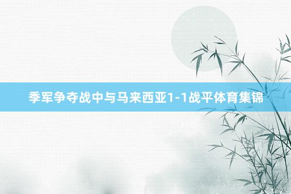 季军争夺战中与马来西亚1-1战平体育集锦